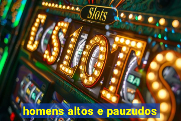 homens altos e pauzudos